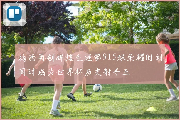 梅西再创辉煌生涯第915球荣耀时刻同时成为世界杯历史射手王