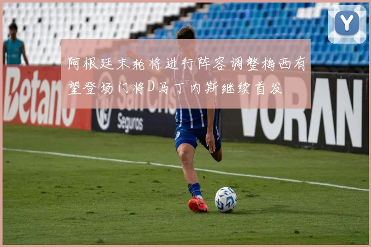 阿根廷末轮将进行阵容调整梅西有望登场门将D马丁内斯继续首发