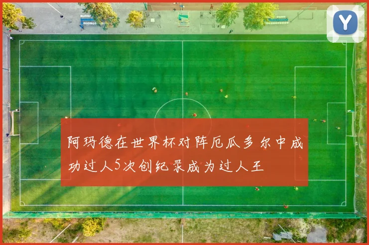 阿玛德在世界杯对阵厄瓜多尔中成功过人5次创纪录成为过人王