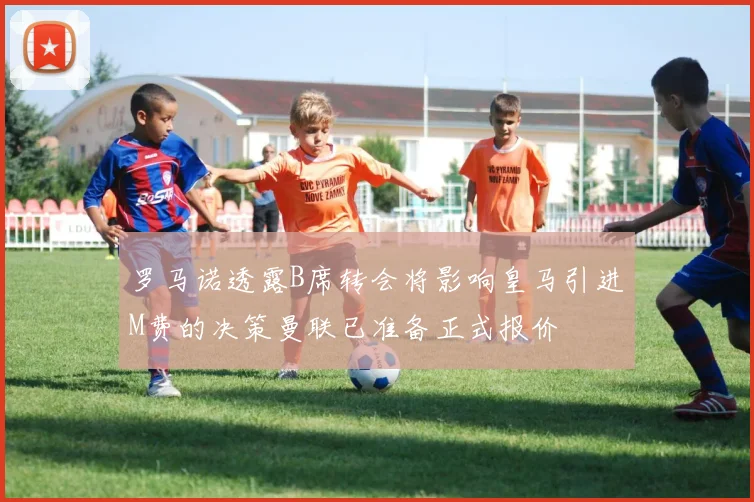 罗马诺透露B席转会将影响皇马引进M费的决策曼联已准备正式报价