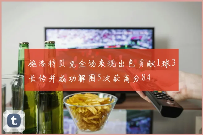施洛特贝克全场表现出色贡献1球3长传并成功解围5次获高分84