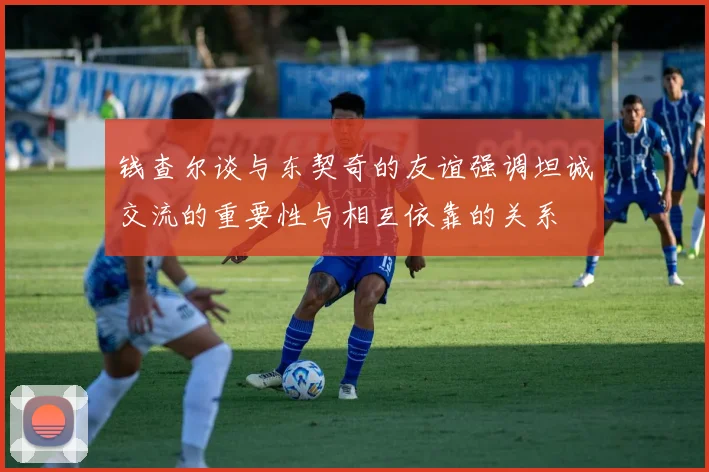 钱查尔谈与东契奇的友谊强调坦诚交流的重要性与相互依靠的关系