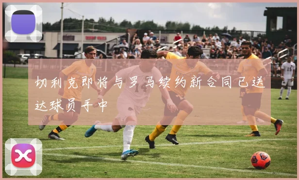 切利克即将与罗马续约新合同已送达球员手中