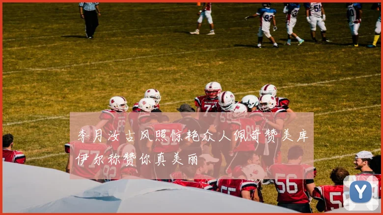 李月汝古风照惊艳众人佩奇赞美库伊尔称赞你真美丽