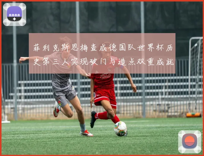 菲利克斯恩梅查成德国队世界杯历史第三人实现破门与造点双重成就