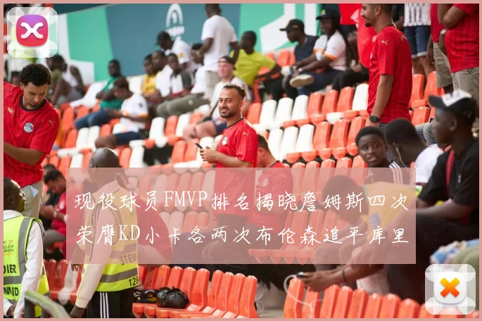 现役球员FMVP排名揭晓詹姆斯四次荣膺KD小卡各两次布伦森追平库里与约基奇