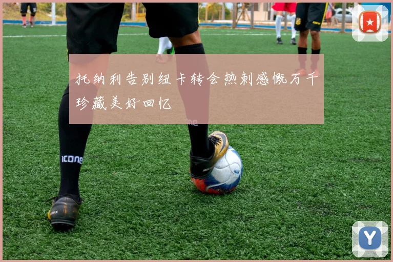 托纳利告别纽卡转会热刺感慨万千珍藏美好回忆