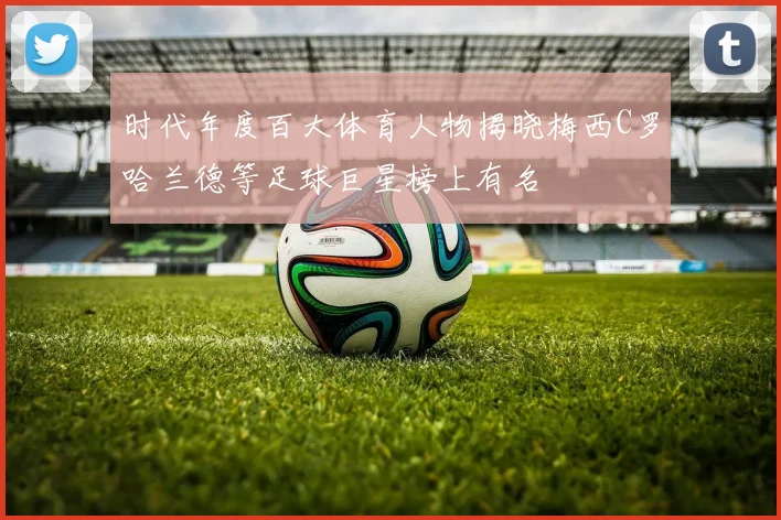 时代年度百大体育人物揭晓梅西C罗哈兰德等足球巨星榜上有名