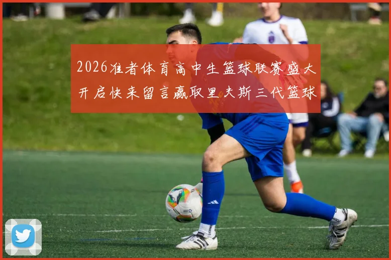 2026准者体育高中生篮球联赛盛大开启快来留言赢取里夫斯三代篮球鞋
