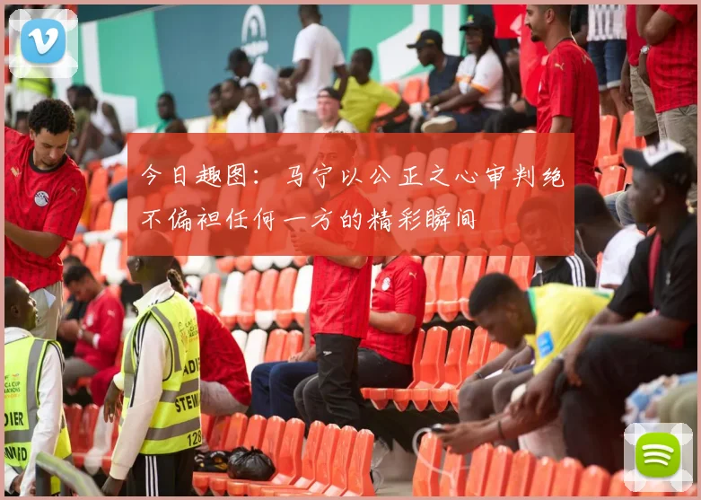 今日趣图：马宁以公正之心审判绝不偏袒任何一方的精彩瞬间