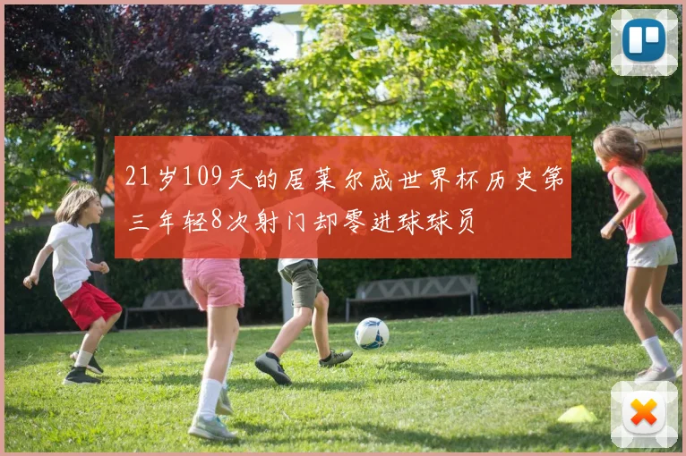 21岁109天的居莱尔成世界杯历史第三年轻8次射门却零进球球员