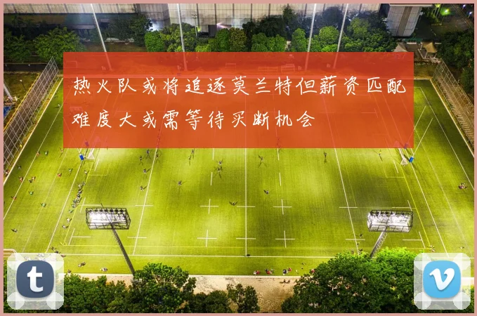 热火队或将追逐莫兰特但薪资匹配难度大或需等待买断机会