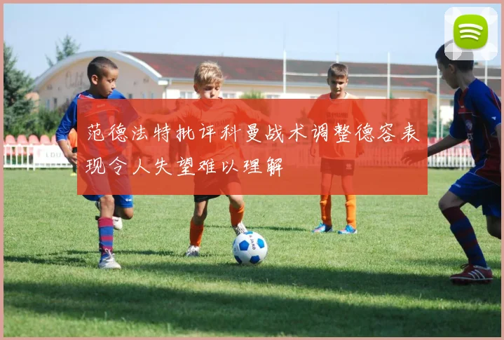 范德法特批评科曼战术调整德容表现令人失望难以理解