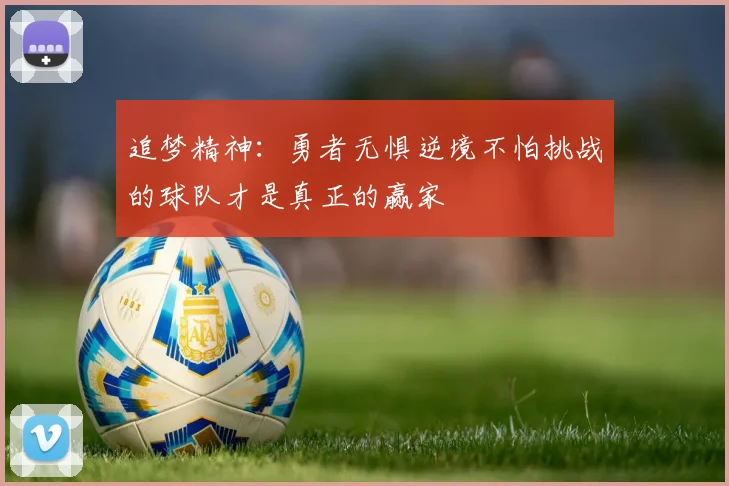 追梦精神：勇者无惧逆境不怕挑战的球队才是真正的赢家